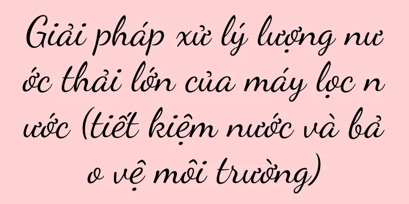 Giải pháp xử lý lượng nước thải lớn của máy lọc nước (tiết kiệm nước và bảo vệ môi trường)