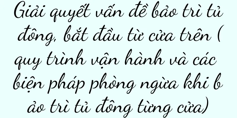Giải quyết vấn đề bảo trì tủ đông, bắt đầu từ cửa trên (quy trình vận hành và các biện pháp phòng ngừa khi bảo trì tủ đông từng cửa)