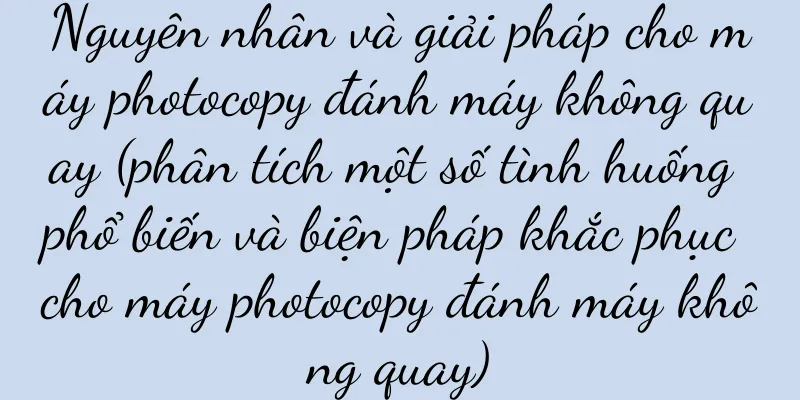 Nguyên nhân và giải pháp cho máy photocopy đánh máy không quay (phân tích một số tình huống phổ biến và biện pháp khắc phục cho máy photocopy đánh máy không quay)