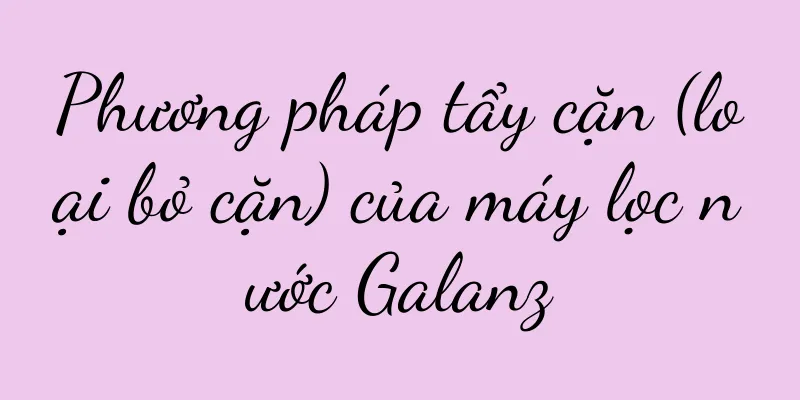 Phương pháp tẩy cặn (loại bỏ cặn) của máy lọc nước Galanz