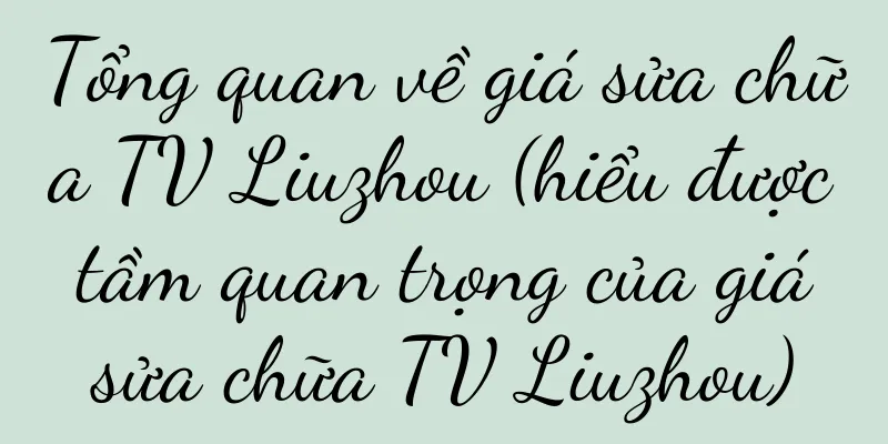 Tổng quan về giá sửa chữa TV Liuzhou (hiểu được tầm quan trọng của giá sửa chữa TV Liuzhou)