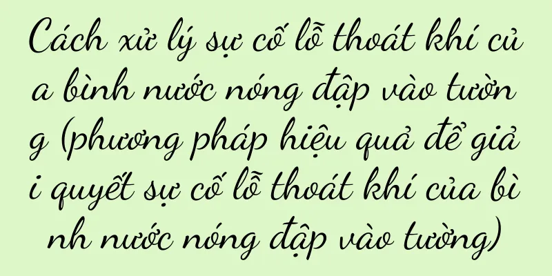 Cách xử lý sự cố lỗ thoát khí của bình nước nóng đập vào tường (phương pháp hiệu quả để giải quyết sự cố lỗ thoát khí của bình nước nóng đập vào tường)