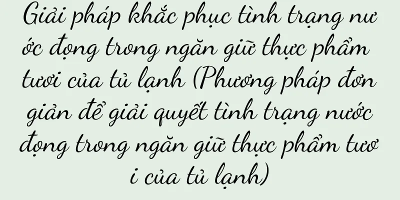 Giải pháp khắc phục tình trạng nước đọng trong ngăn giữ thực phẩm tươi của tủ lạnh (Phương pháp đơn giản để giải quyết tình trạng nước đọng trong ngăn giữ thực phẩm tươi của tủ lạnh)