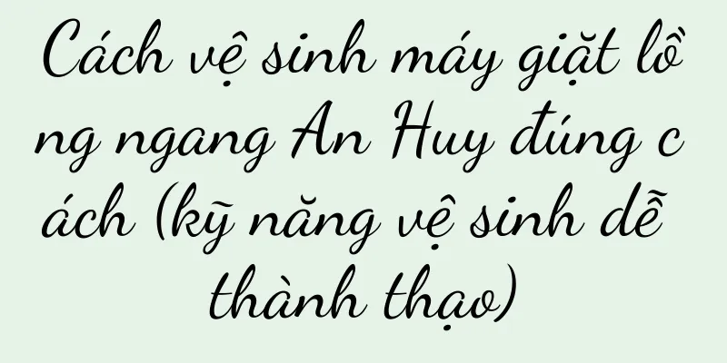 Cách vệ sinh máy giặt lồng ngang An Huy đúng cách (kỹ năng vệ sinh dễ thành thạo)
