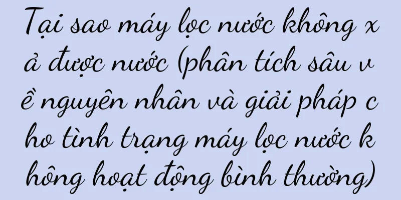 Tại sao máy lọc nước không xả được nước (phân tích sâu về nguyên nhân và giải pháp cho tình trạng máy lọc nước không hoạt động bình thường)