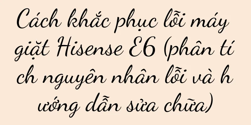 Cách khắc phục lỗi máy giặt Hisense E6 (phân tích nguyên nhân lỗi và hướng dẫn sửa chữa)