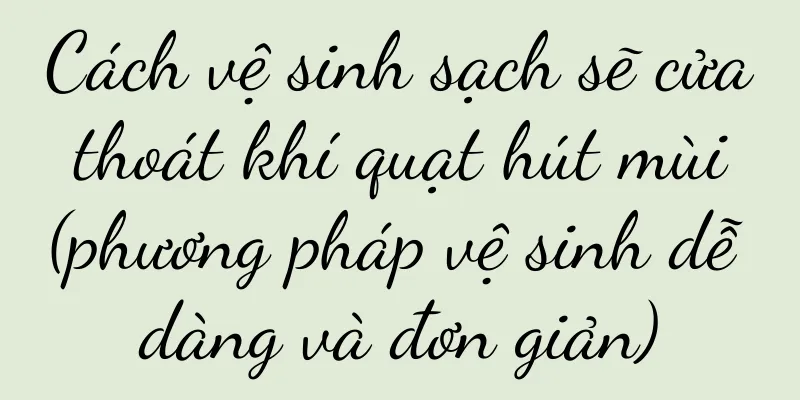 Cách vệ sinh sạch sẽ cửa thoát khí quạt hút mùi (phương pháp vệ sinh dễ dàng và đơn giản)