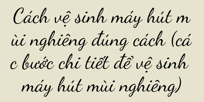 Cách vệ sinh máy hút mùi nghiêng đúng cách (các bước chi tiết để vệ sinh máy hút mùi nghiêng)