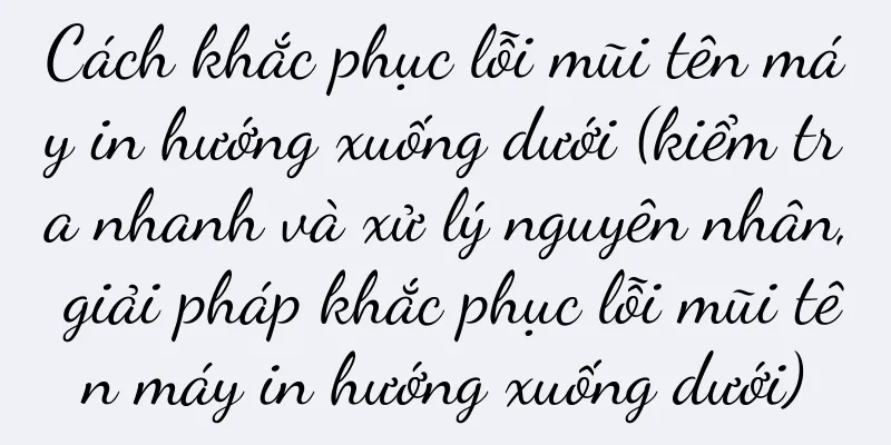 Cách khắc phục lỗi mũi tên máy in hướng xuống dưới (kiểm tra nhanh và xử lý nguyên nhân, giải pháp khắc phục lỗi mũi tên máy in hướng xuống dưới)