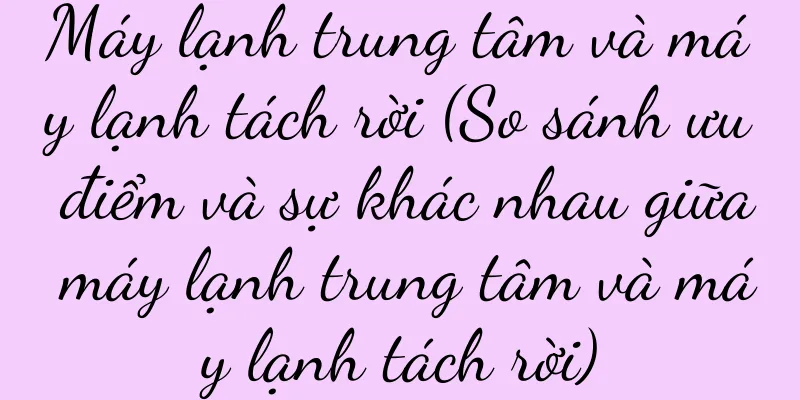 Máy lạnh trung tâm và máy lạnh tách rời (So sánh ưu điểm và sự khác nhau giữa máy lạnh trung tâm và máy lạnh tách rời)