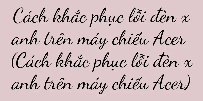 Cách khắc phục lỗi đèn xanh trên máy chiếu Acer (Cách khắc phục lỗi đèn xanh trên máy chiếu Acer)