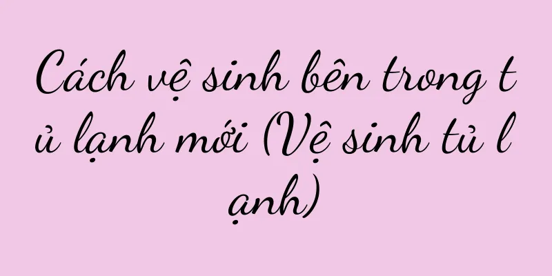 Cách vệ sinh bên trong tủ lạnh mới (Vệ sinh tủ lạnh)