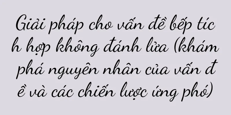 Giải pháp cho vấn đề bếp tích hợp không đánh lửa (khám phá nguyên nhân của vấn đề và các chiến lược ứng phó)