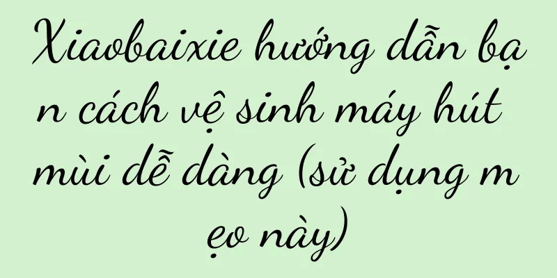 Xiaobaixie hướng dẫn bạn cách vệ sinh máy hút mùi dễ dàng (sử dụng mẹo này)