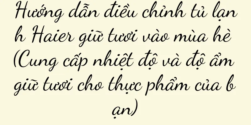 Hướng dẫn điều chỉnh tủ lạnh Haier giữ tươi vào mùa hè (Cung cấp nhiệt độ và độ ẩm giữ tươi cho thực phẩm của bạn)
