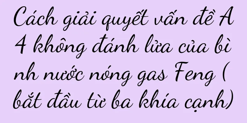 Cách giải quyết vấn đề A4 không đánh lửa của bình nước nóng gas Feng (bắt đầu từ ba khía cạnh)