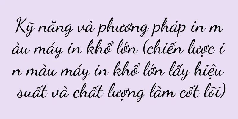Kỹ năng và phương pháp in màu máy in khổ lớn (chiến lược in màu máy in khổ lớn lấy hiệu suất và chất lượng làm cốt lõi)