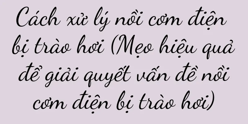 Cách xử lý nồi cơm điện bị trào hơi (Mẹo hiệu quả để giải quyết vấn đề nồi cơm điện bị trào hơi)