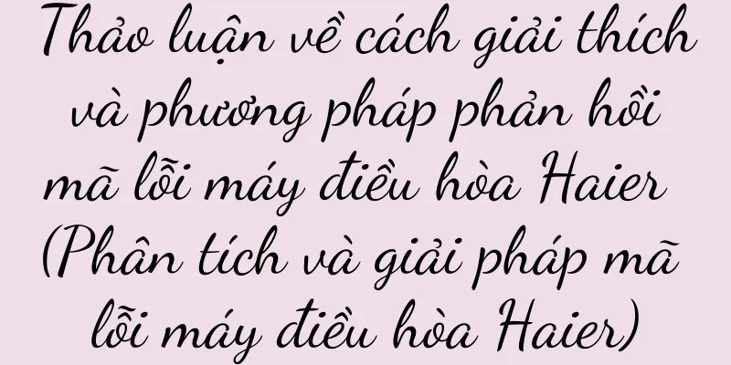Thảo luận về cách giải thích và phương pháp phản hồi mã lỗi máy điều hòa Haier (Phân tích và giải pháp mã lỗi máy điều hòa Haier)