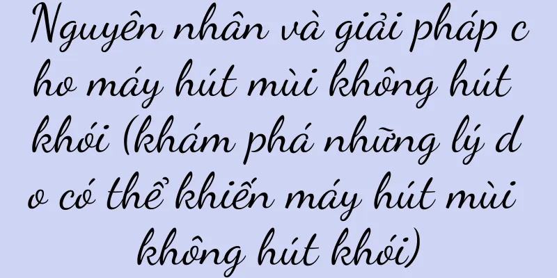 Nguyên nhân và giải pháp cho máy hút mùi không hút khói (khám phá những lý do có thể khiến máy hút mùi không hút khói)