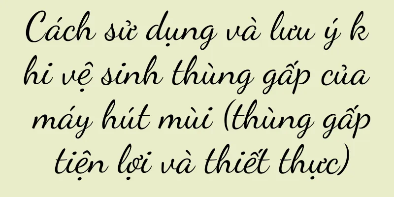 Cách sử dụng và lưu ý khi vệ sinh thùng gấp của máy hút mùi (thùng gấp tiện lợi và thiết thực)