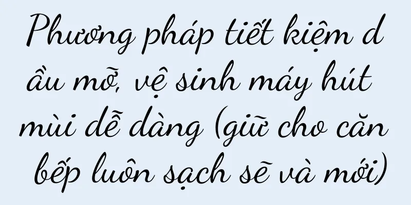 Phương pháp tiết kiệm dầu mỡ, vệ sinh máy hút mùi dễ dàng (giữ cho căn bếp luôn sạch sẽ và mới)