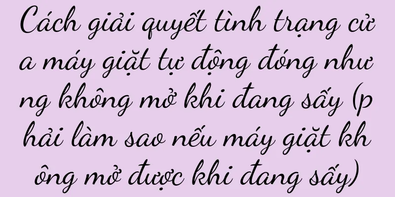 Cách giải quyết tình trạng cửa máy giặt tự động đóng nhưng không mở khi đang sấy (phải làm sao nếu máy giặt không mở được khi đang sấy)