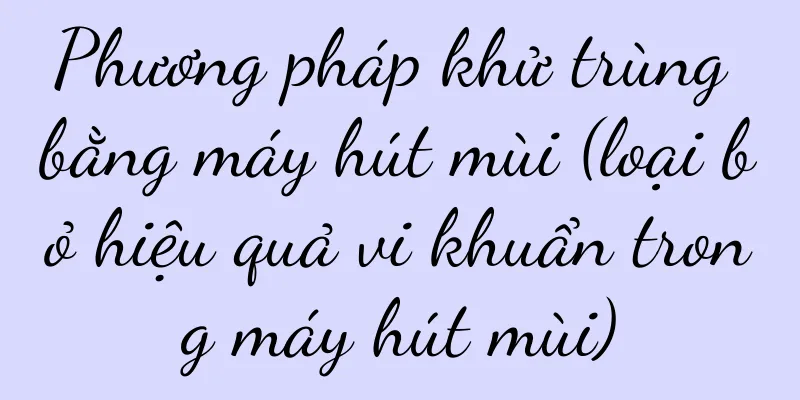 Phương pháp khử trùng bằng máy hút mùi (loại bỏ hiệu quả vi khuẩn trong máy hút mùi)
