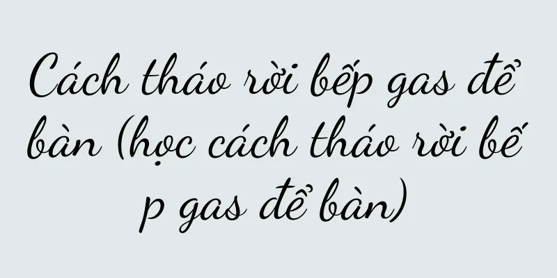Cách tháo rời bếp gas để bàn (học cách tháo rời bếp gas để bàn)
