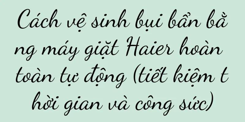 Cách vệ sinh bụi bẩn bằng máy giặt Haier hoàn toàn tự động (tiết kiệm thời gian và công sức)