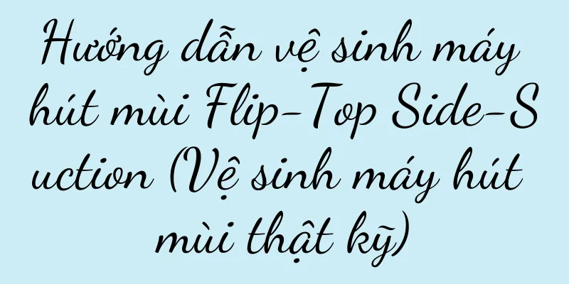 Hướng dẫn vệ sinh máy hút mùi Flip-Top Side-Suction (Vệ sinh máy hút mùi thật kỹ)