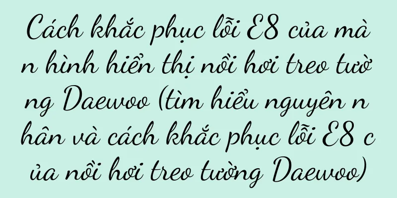 Cách khắc phục lỗi E8 của màn hình hiển thị nồi hơi treo tường Daewoo (tìm hiểu nguyên nhân và cách khắc phục lỗi E8 của nồi hơi treo tường Daewoo)