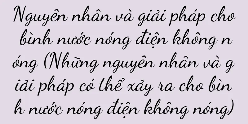 Nguyên nhân và giải pháp cho bình nước nóng điện không nóng (Những nguyên nhân và giải pháp có thể xảy ra cho bình nước nóng điện không nóng)