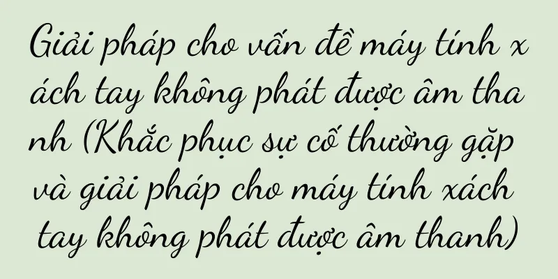 Giải pháp cho vấn đề máy tính xách tay không phát được âm thanh (Khắc phục sự cố thường gặp và giải pháp cho máy tính xách tay không phát được âm thanh)