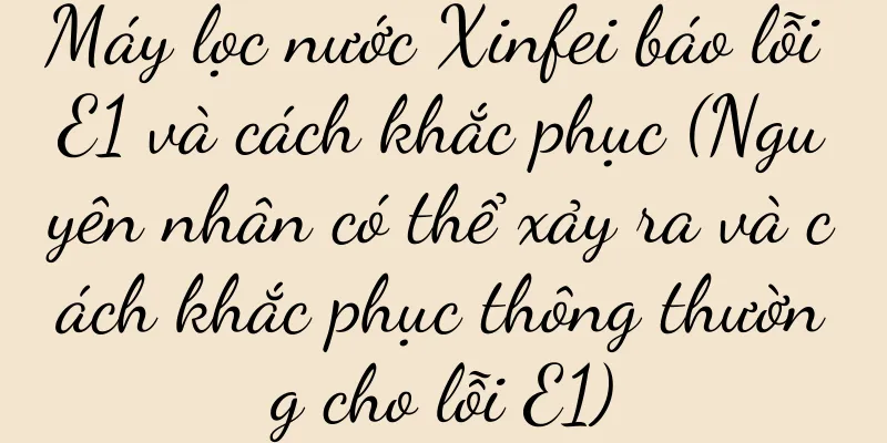 Máy lọc nước Xinfei báo lỗi E1 và cách khắc phục (Nguyên nhân có thể xảy ra và cách khắc phục thông thường cho lỗi E1)