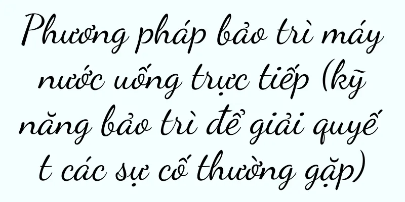 Phương pháp bảo trì máy nước uống trực tiếp (kỹ năng bảo trì để giải quyết các sự cố thường gặp)