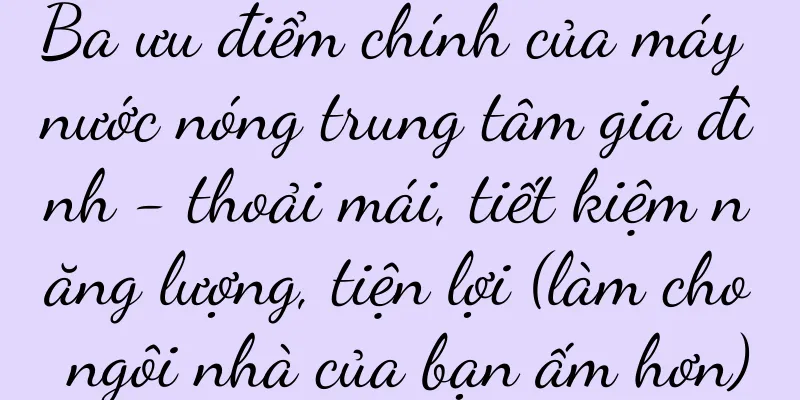Ba ưu điểm chính của máy nước nóng trung tâm gia đình - thoải mái, tiết kiệm năng lượng, tiện lợi (làm cho ngôi nhà của bạn ấm hơn)
