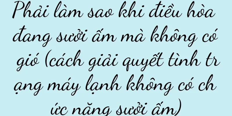 Phải làm sao khi điều hòa đang sưởi ấm mà không có gió (cách giải quyết tình trạng máy lạnh không có chức năng sưởi ấm)