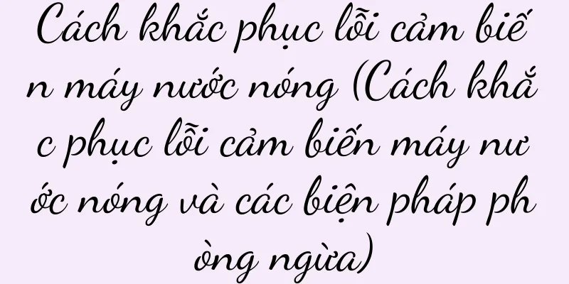 Cách khắc phục lỗi cảm biến máy nước nóng (Cách khắc phục lỗi cảm biến máy nước nóng và các biện pháp phòng ngừa)