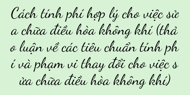 Cách tính phí hợp lý cho việc sửa chữa điều hòa không khí (thảo luận về các tiêu chuẩn tính phí và phạm vi thay đổi cho việc sửa chữa điều hòa không khí)
