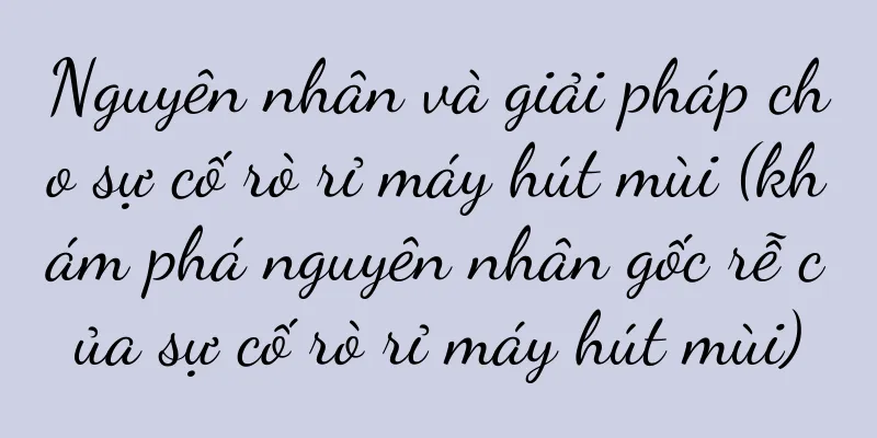 Nguyên nhân và giải pháp cho sự cố rò rỉ máy hút mùi (khám phá nguyên nhân gốc rễ của sự cố rò rỉ máy hút mùi)