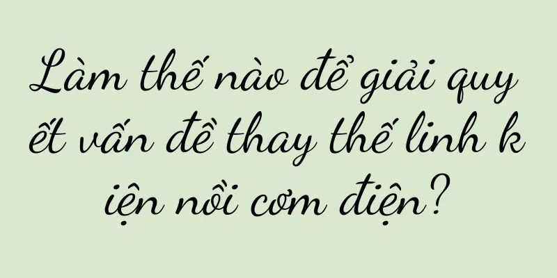 Làm thế nào để giải quyết vấn đề thay thế linh kiện nồi cơm điện?