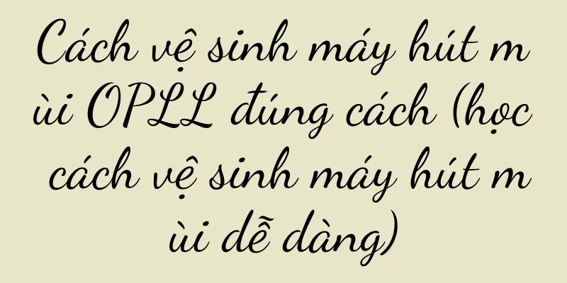 Cách vệ sinh máy hút mùi OPLL đúng cách (học cách vệ sinh máy hút mùi dễ dàng)