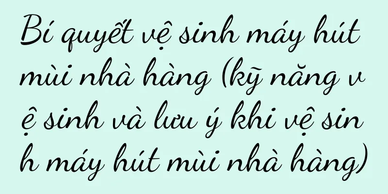 Bí quyết vệ sinh máy hút mùi nhà hàng (kỹ năng vệ sinh và lưu ý khi vệ sinh máy hút mùi nhà hàng)