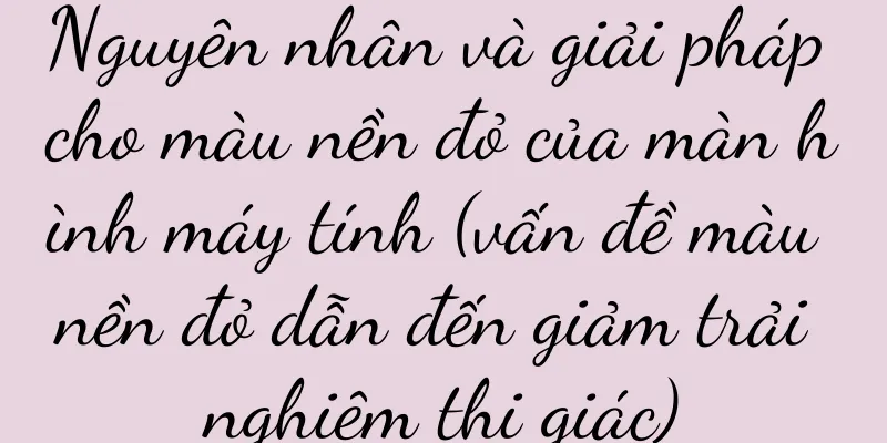 Nguyên nhân và giải pháp cho màu nền đỏ của màn hình máy tính (vấn đề màu nền đỏ dẫn đến giảm trải nghiệm thị giác)
