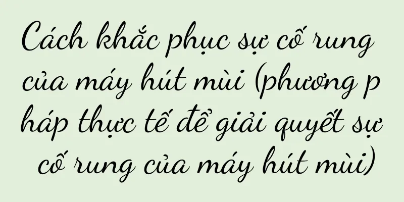 Cách khắc phục sự cố rung của máy hút mùi (phương pháp thực tế để giải quyết sự cố rung của máy hút mùi)