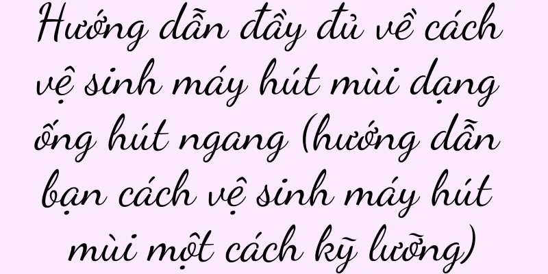 Hướng dẫn đầy đủ về cách vệ sinh máy hút mùi dạng ống hút ngang (hướng dẫn bạn cách vệ sinh máy hút mùi một cách kỹ lưỡng)