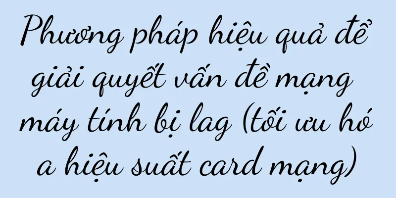 Phương pháp hiệu quả để giải quyết vấn đề mạng máy tính bị lag (tối ưu hóa hiệu suất card mạng)