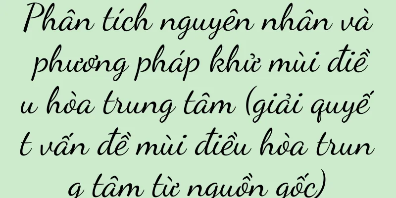 Phân tích nguyên nhân và phương pháp khử mùi điều hòa trung tâm (giải quyết vấn đề mùi điều hòa trung tâm từ nguồn gốc)