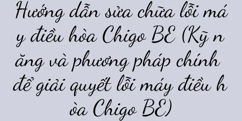 Hướng dẫn sửa chữa lỗi máy điều hòa Chigo BE (Kỹ năng và phương pháp chính để giải quyết lỗi máy điều hòa Chigo BE)